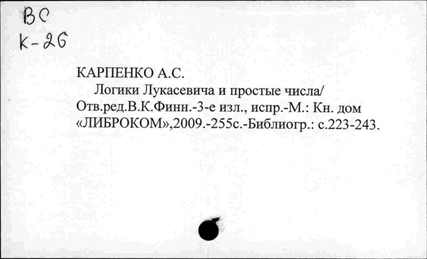 ﻿Во к- Д6
КАРПЕНКО А.С.
Логики Лукасевича и простые числа/ Отв.ред.В.К.Финн.-З-е изл., испр.-М.: Кн. дом «ЛИБРОКОМ»,2009.-255с.-Библиогр.: с.223-243.